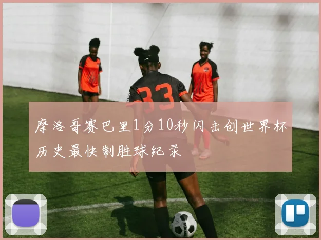 摩洛哥赛巴里1分10秒闪击创世界杯历史最快制胜球纪录
