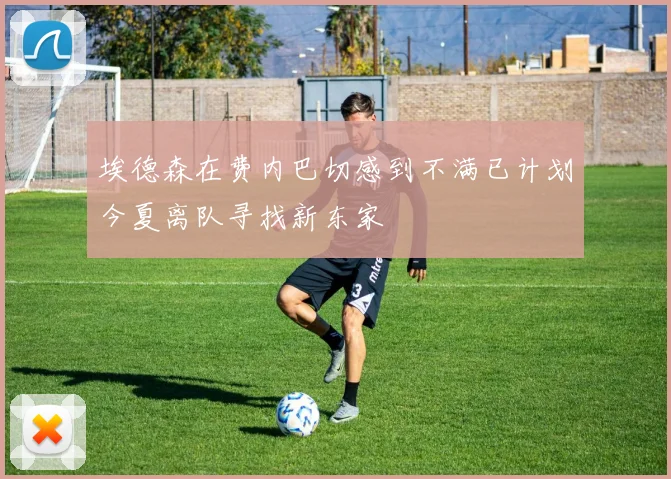 埃德森在费内巴切感到不满已计划今夏离队寻找新东家