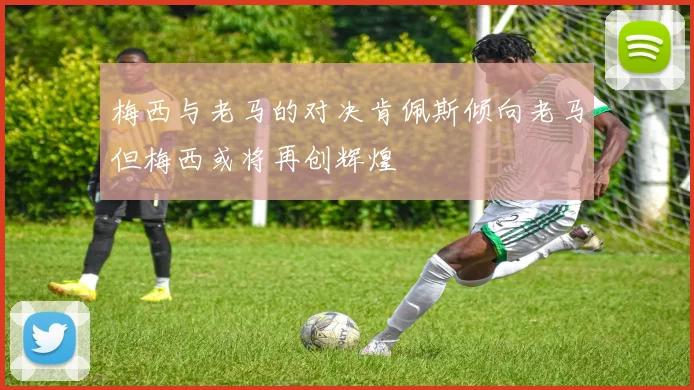 梅西与老马的对决肯佩斯倾向老马但梅西或将再创辉煌
