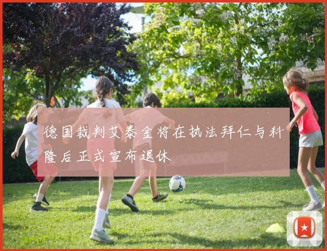 德国裁判艾泰金将在执法拜仁与科隆后正式宣布退休