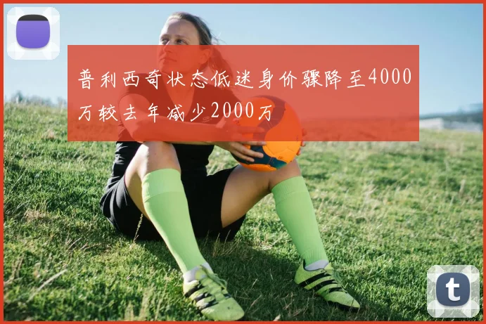 普利西奇状态低迷身价骤降至4000万较去年减少2000万