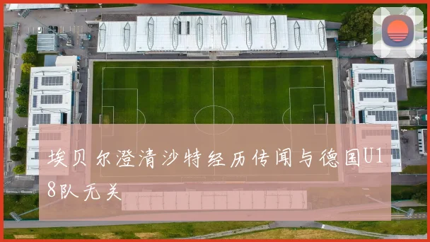 埃贝尔澄清沙特经历传闻与德国U18队无关