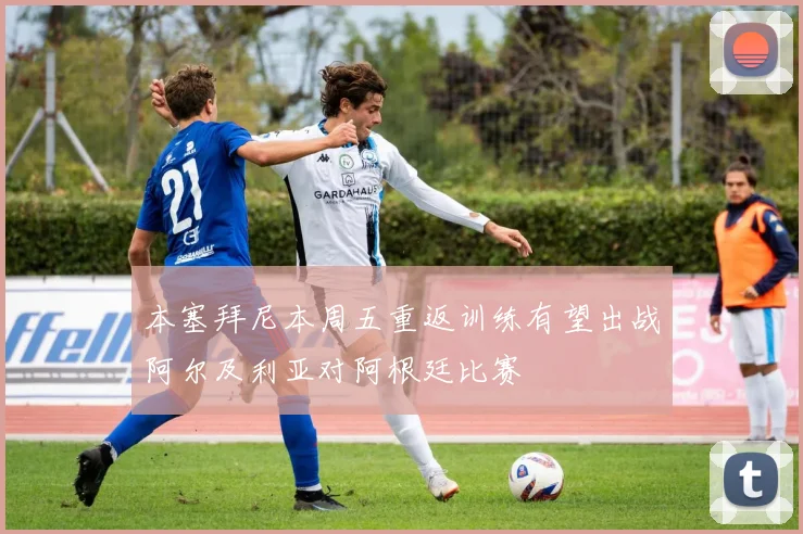本塞拜尼本周五重返训练有望出战阿尔及利亚对阿根廷比赛