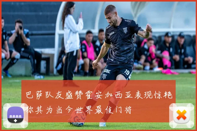 巴萨队友盛赞霍安加西亚表现惊艳称其为当今世界最佳门将