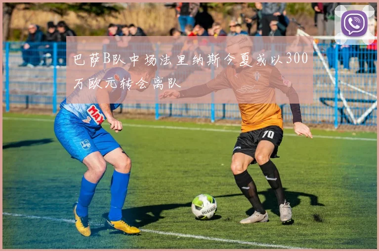 巴萨B队中场法里纳斯今夏或以300万欧元转会离队