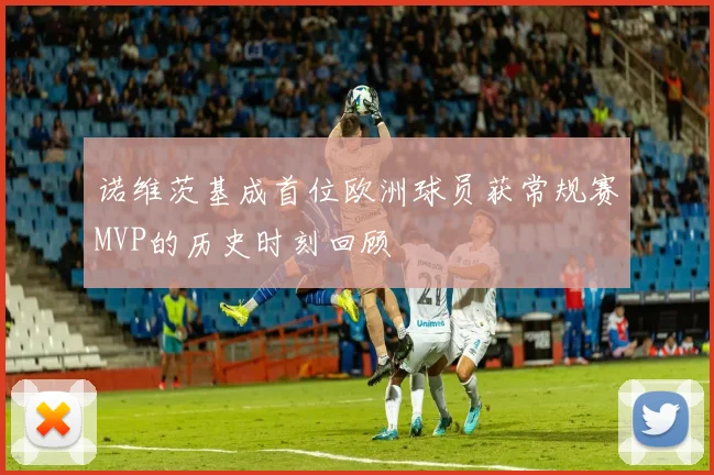 诺维茨基成首位欧洲球员获常规赛MVP的历史时刻回顾