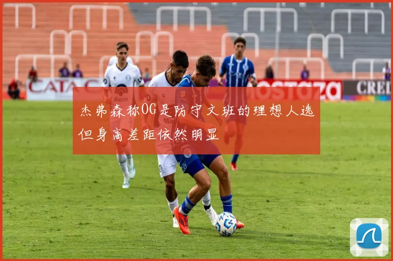 杰弗森称OG是防守文班的理想人选但身高差距依然明显