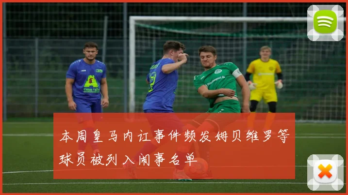 本周皇马内讧事件频发姆贝维罗等球员被列入闹事名单