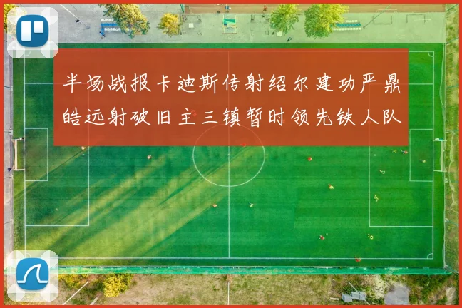 半场战报卡迪斯传射绍尔建功严鼎皓远射破旧主三镇暂时领先铁人队