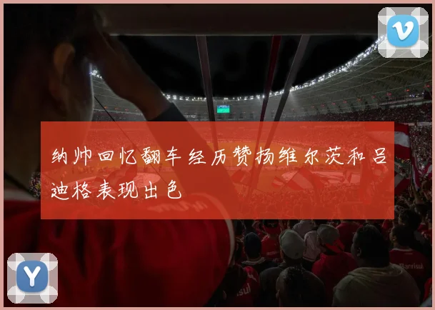 纳帅回忆翻车经历赞扬维尔茨和吕迪格表现出色