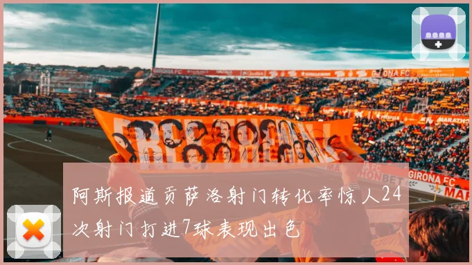 阿斯报道贡萨洛射门转化率惊人24次射门打进7球表现出色