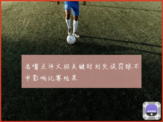 名嘴点评文班关键时刻失误罚球不中影响比赛结果